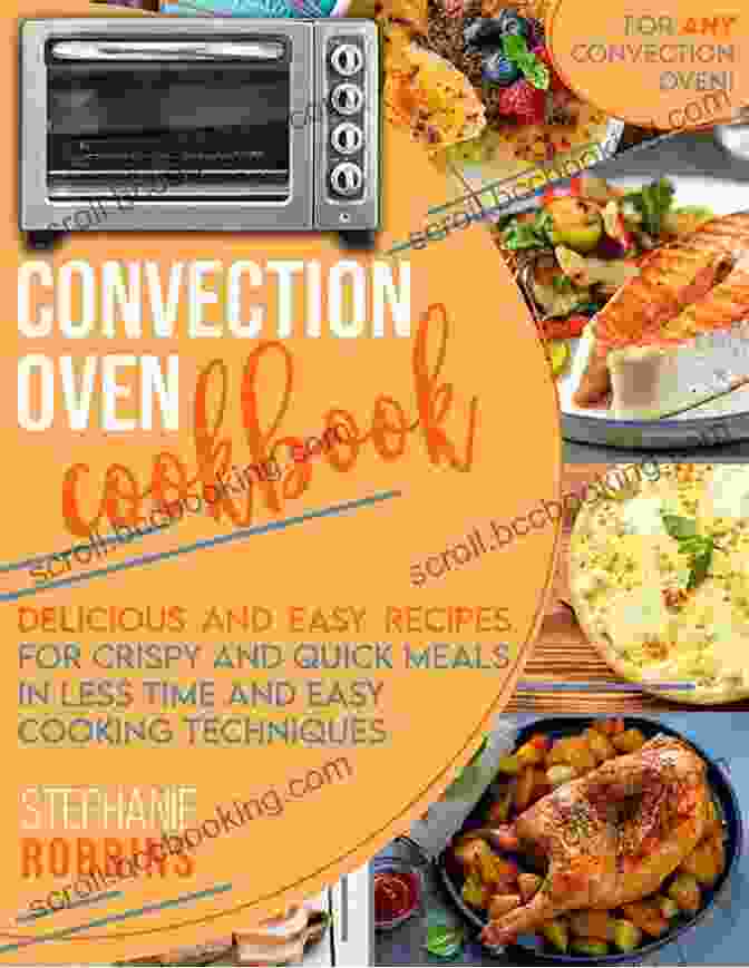 Convection Oven Cooking The Complete Convection Oven Cookbook: Learn To Make 120+ Easy And Excellent Recipes For Any Convection Oven With Wonderful Techniques And Take Pleasure In Your Meals