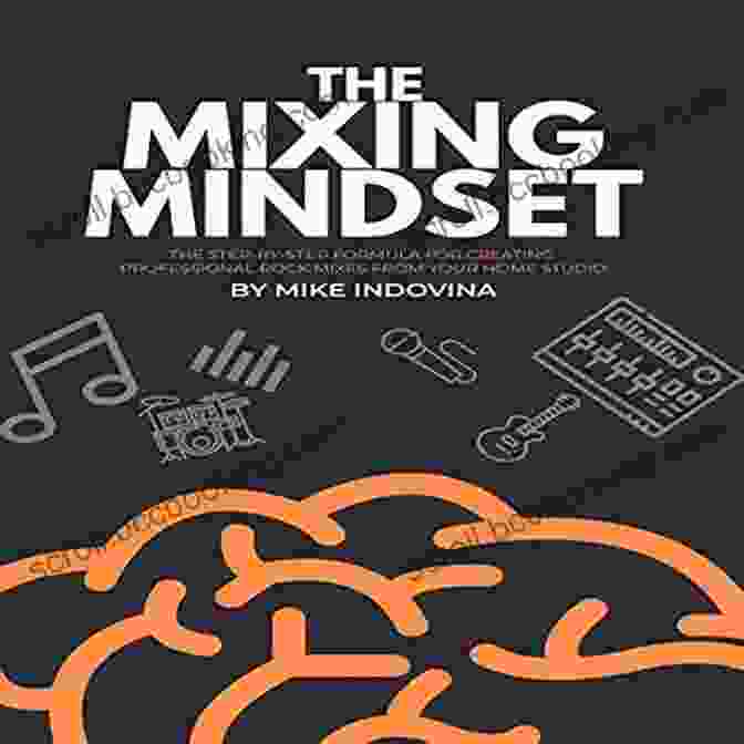 The Step By Step Formula For Creating Professional Rock Mixes From Your Home The Mixing Mindset: The Step By Step Formula For Creating Professional Rock Mixes From Your Home Studio
