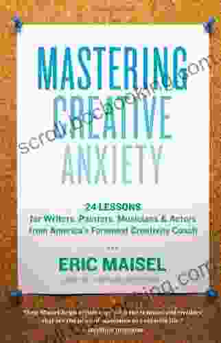 Mastering Creative Anxiety: 24 Lessons For Writers Painters Musicians Actors From America S Foremost Creativity Coach