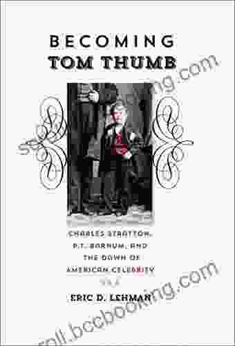 Becoming Tom Thumb: Charles Stratton P T Barnum And The Dawn Of American Celebrity