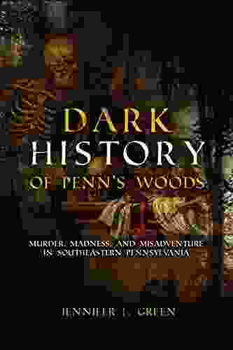 Dark History Of Penn S Woods: Murder Madness And Misadventure In Southeastern Pennsylvania