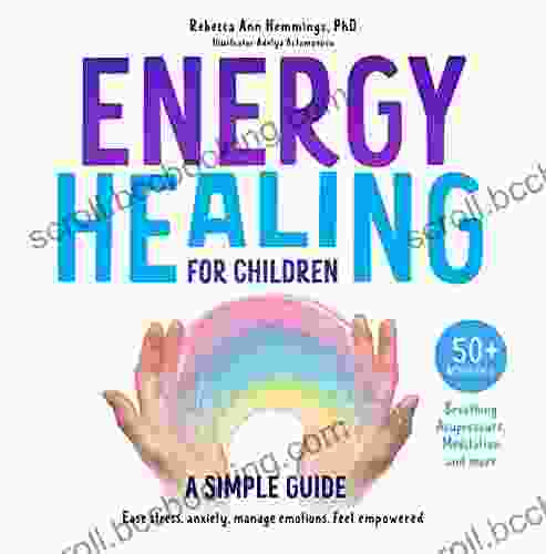 Energy Healing For Children A Simple Guide : Ease Stress Anxiety Manage Emotions Feel Empowered 50+ Activities Breathing Acupressure Meditation And More