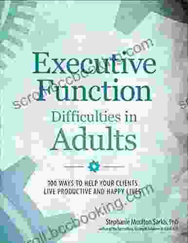 Executive Function Difficulties In Adults: 100 Ways To Help Your Clients Live Productive And Happy Lives