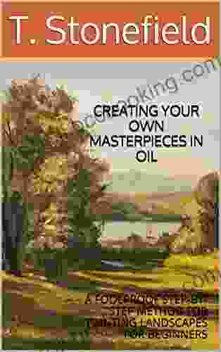 CREATING YOUR OWN MASTERPIECES IN OIL: A FOOLPROOF STEP BY STEP METHOD FOR PAINTING LANDSCAPES FOR BEGINNERS
