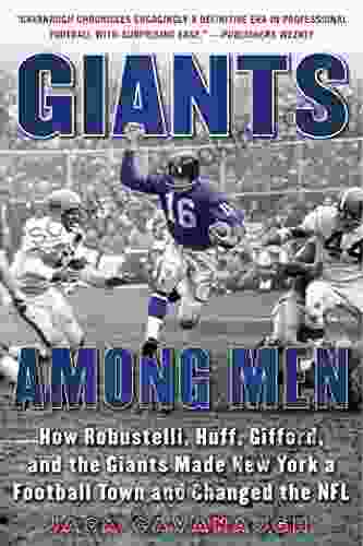 Giants Among Men: How Robustelli Huff Gifford And The Giants Made New York A Football Town And Changed The NFL