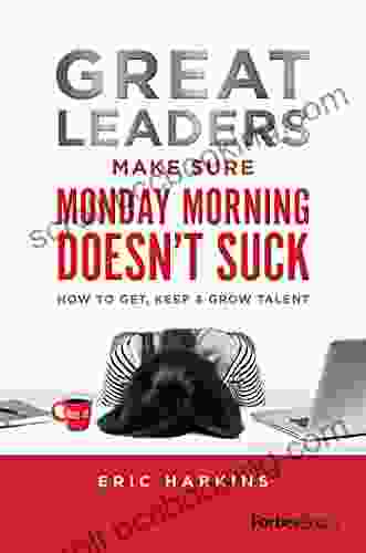 Great Leaders Make Sure Monday Morning Doesn T Suck: How To Get Keep Grow Talent