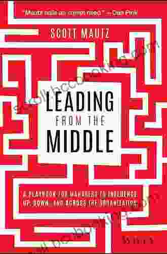 Leading From The Middle: A Playbook For Managers To Influence Up Down And Across The Organization