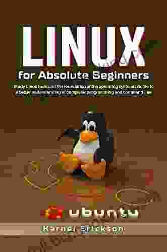 Linux For Absolute Beginners: Study Linux Tools And The Foundation Of The Operating Systems Guide To A Better Understanding Of Computer Programming And Command Line