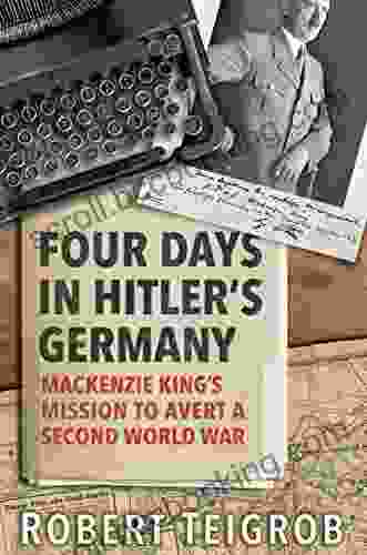 Four Days In Hitler S Germany: Mackenzie King S Mission To Avert A Second World War: MacKenzie King S Mission To Avert A Second World War