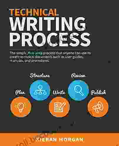 Technical Writing Process: The Simple Five Step Guide That Anyone Can Use To Create Technical Documents Such As User Guides Manuals And Procedures