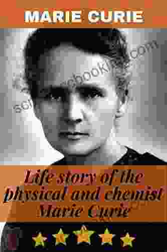 Marie Curie: Life Story Of The Physical And Chemist Marie Curie