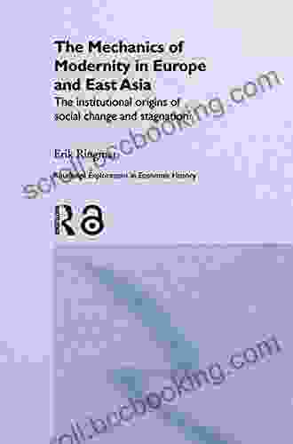 The Mechanics Of Modernity In Europe And East Asia: Institutional Origins Of Social Change And Stagnation (Routledge Explorations In Economic History 29)