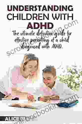 UNDERSTANDING CHILDREN WITH ADHD: The Ultimate Definitive Guide For Effective Parenting Of A Child Diagnosed With ADHD