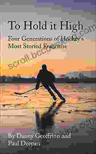 To Hold It High: Four Generations Of Hockey S Most Storied Franchise