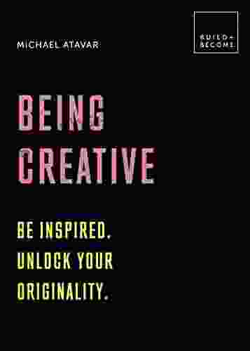 Being Creative: Be Inspired Unlock Your Originality: 20 Thought Provoking Lessons (BUILD+BECOME)