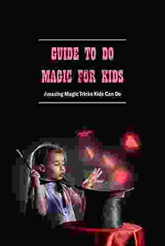 Guide To Do Magic For Kids: Amazing Magic Tricks Kids Can Do